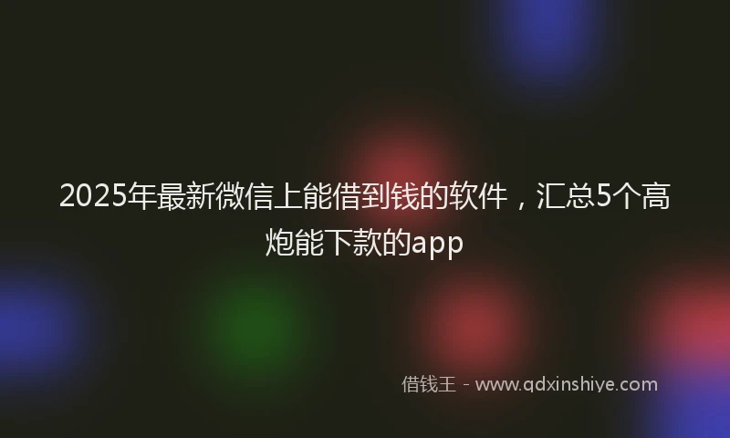 2025年最新微信上能借到钱的软件，汇总5个高炮能下款的app