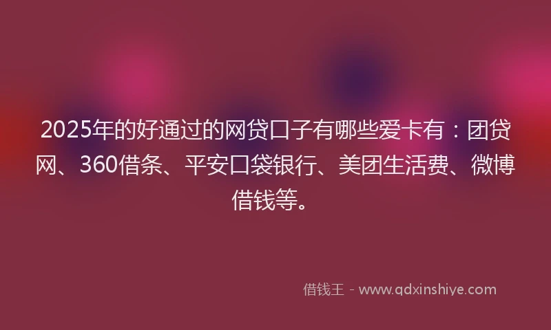 2025年的好通过的网贷口子有哪些爱卡有：团贷网、360借条、平安口袋银行、美团生活费、微博借钱等。