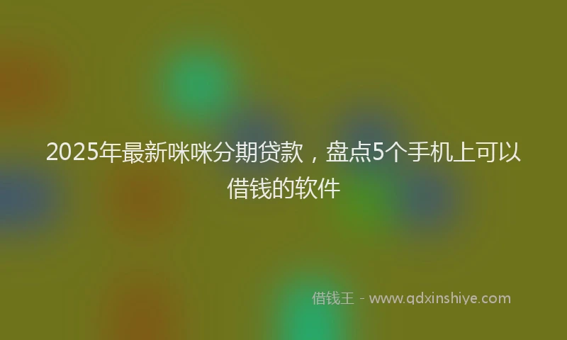 2025年最新咪咪分期贷款，盘点5个手机上可以借钱的软件