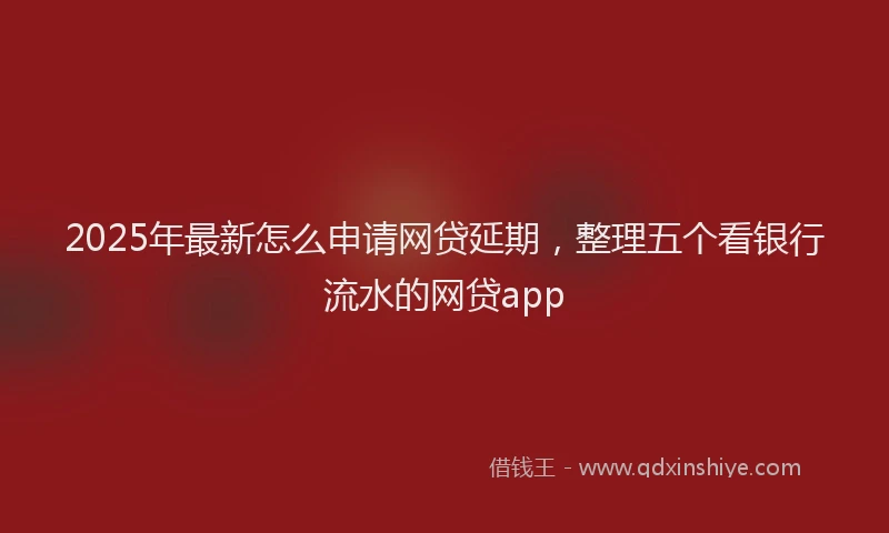 2025年最新怎么申请网贷延期，整理五个看银行流水的网贷app