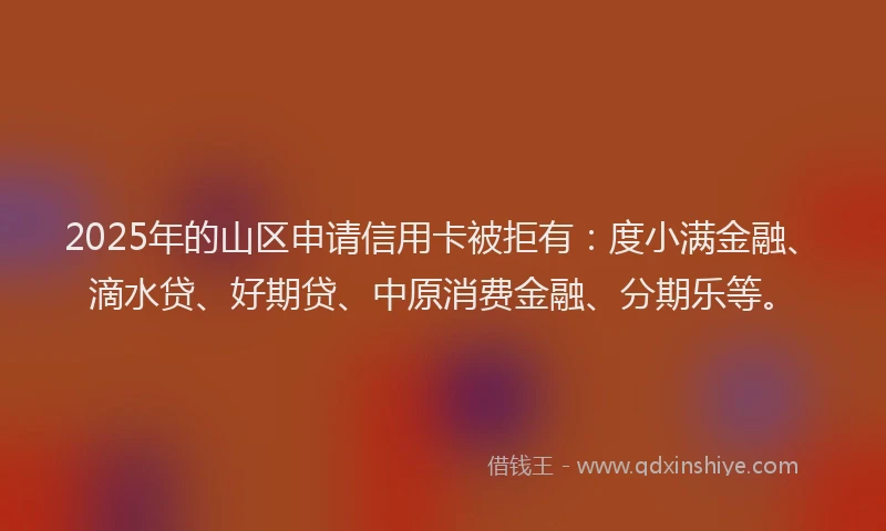 2025年的山区申请信用卡被拒有：度小满金融、滴水贷、好期贷、中原消费金融、分期乐等。