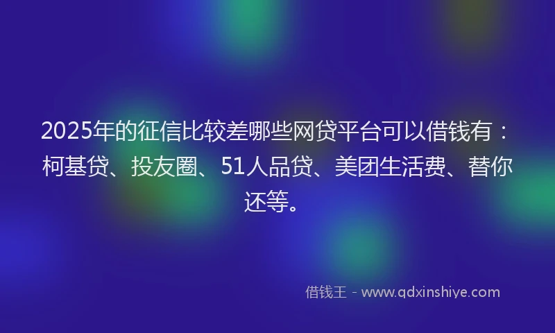 2025年的征信比较差哪些网贷平台可以借钱有：柯基贷、投友圈、51人品贷、美团生活费、替你还等。