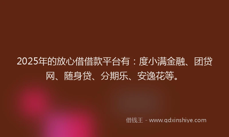 2025年的放心借借款平台有：度小满金融、团贷网、随身贷、分期乐、安逸花等。