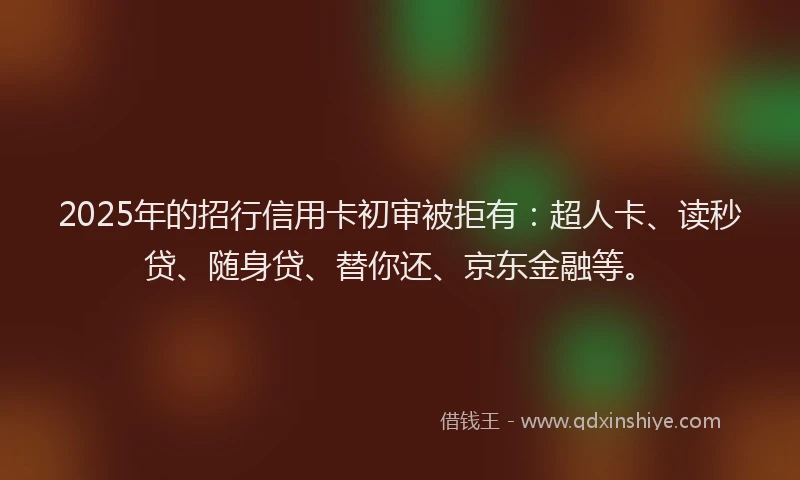 2025年的招行信用卡初审被拒有：超人卡、读秒贷、随身贷、替你还、京东金融等。