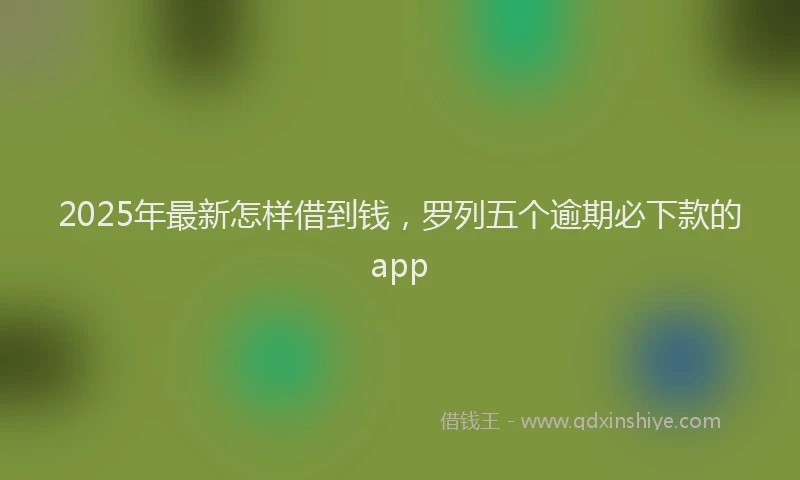 2025年最新怎样借到钱，罗列五个逾期必下款的app
