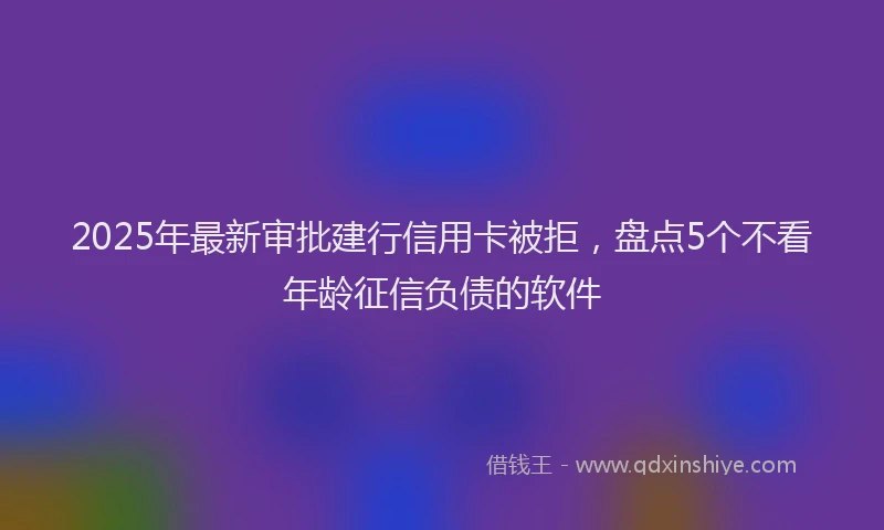 2025年最新审批建行信用卡被拒，盘点5个不看年龄征信负债的软件