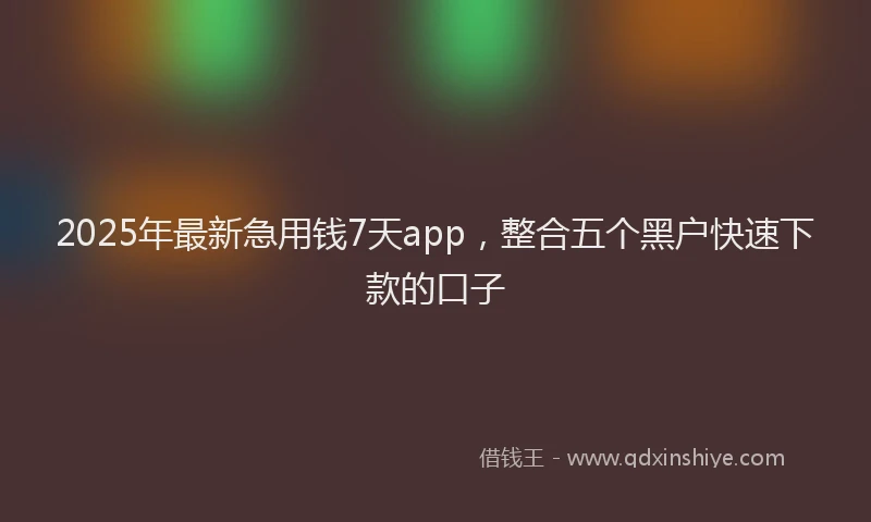 2025年最新急用钱7天app，整合五个黑户快速下款的口子