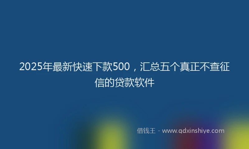 2025年最新快速下款500，汇总五个真正不查征信的贷款软件