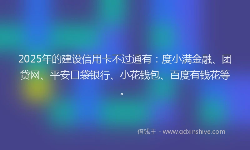 2025年的建设信用卡不过通有：度小满金融、团贷网、平安口袋银行、小花钱包、百度有钱花等。