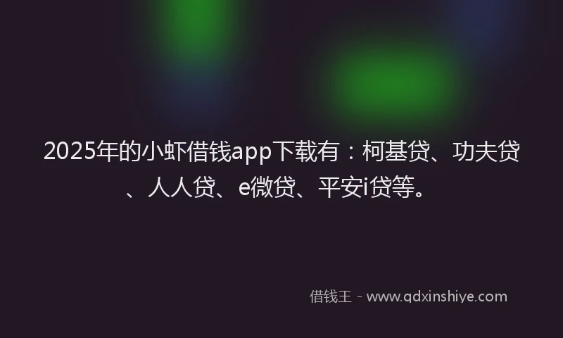 2025年的小虾借钱app下载有：柯基贷、功夫贷、人人贷、e微贷、平安i贷等。