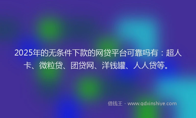 2025年的无条件下款的网贷平台可靠吗有：超人卡、微粒贷、团贷网、洋钱罐、人人贷等。