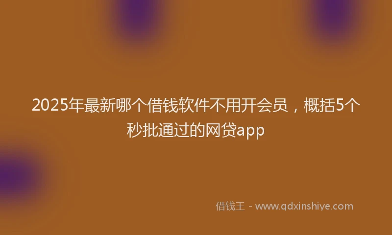 2025年最新哪个借钱软件不用开会员，概括5个秒批通过的网贷app
