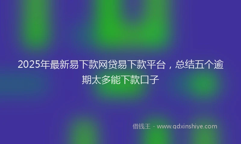 2025年最新易下款网贷易下款平台，总结五个逾期太多能下款口子