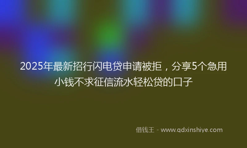 2025年最新招行闪电贷申请被拒，分享5个急用小钱不求征信流水轻松贷的口子