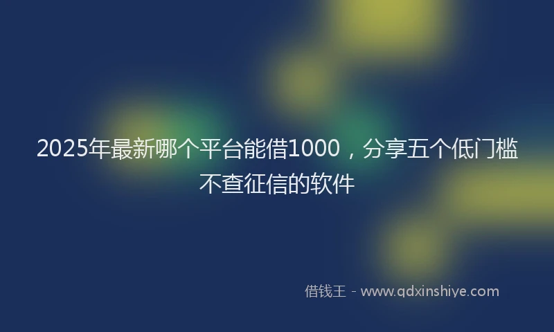 2025年最新哪个平台能借1000，分享五个低门槛不查征信的软件