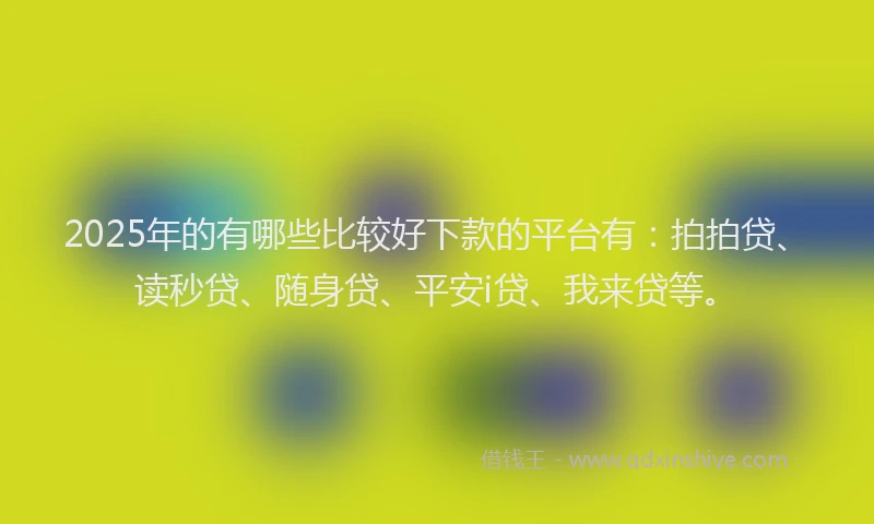 2025年的有哪些比较好下款的平台有：拍拍贷、读秒贷、随身贷、平安i贷、我来贷等。
