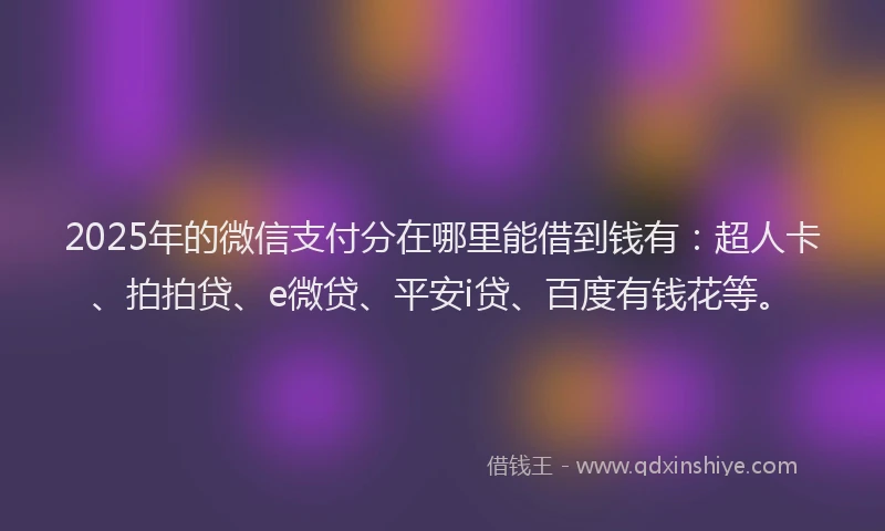 2025年的微信支付分在哪里能借到钱有：超人卡、拍拍贷、e微贷、平安i贷、百度有钱花等。
