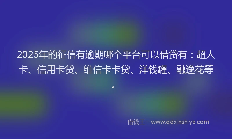 2025年的征信有逾期哪个平台可以借贷有：超人卡、信用卡贷、维信卡卡贷、洋钱罐、融逸花等。