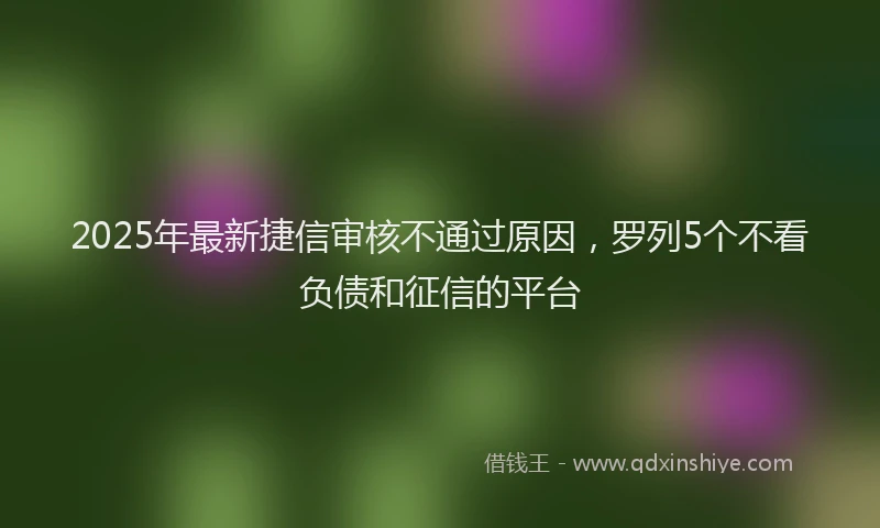2025年最新捷信审核不通过原因，罗列5个不看负债和征信的平台