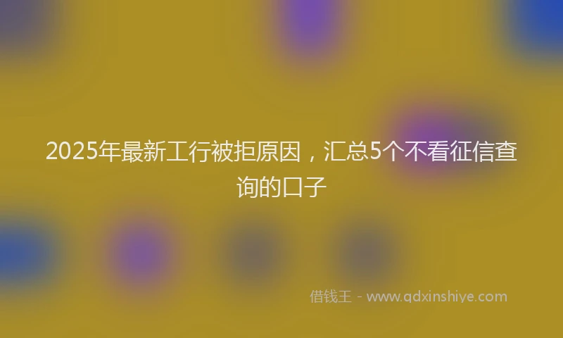 2025年最新工行被拒原因，汇总5个不看征信查询的口子