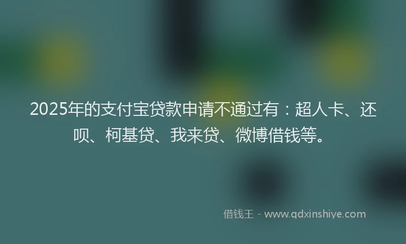 2025年的支付宝贷款申请不通过有：超人卡、还呗、柯基贷、我来贷、微博借钱等。