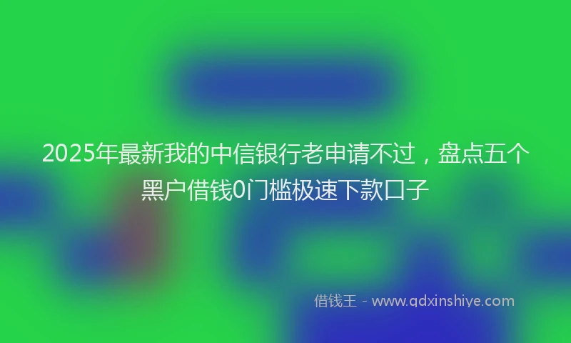2025年最新我的中信银行老申请不过，盘点五个黑户借钱0门槛极速下款口子