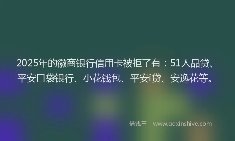 2025年的徽商银行信用卡被拒了有：51人品贷、平安口袋银行、小花钱包、平安i贷、安逸花等。