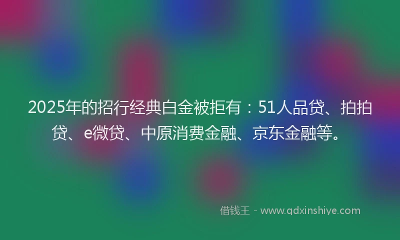 2025年的招行经典白金被拒有：51人品贷、拍拍贷、e微贷、中原消费金融、京东金融等。