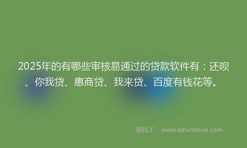 2025年的有哪些审核易通过的贷款软件有：还呗、你我贷、惠商贷、我来贷、百度有钱花等。