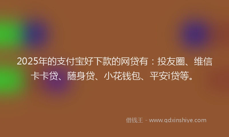 2025年的支付宝好下款的网贷有：投友圈、维信卡卡贷、随身贷、小花钱包、平安i贷等。