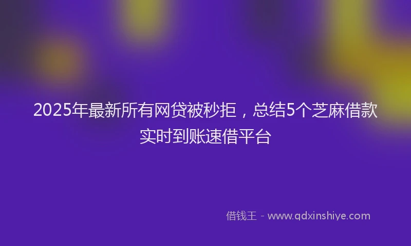 2025年最新所有网贷被秒拒，总结5个芝麻借款实时到账速借平台
