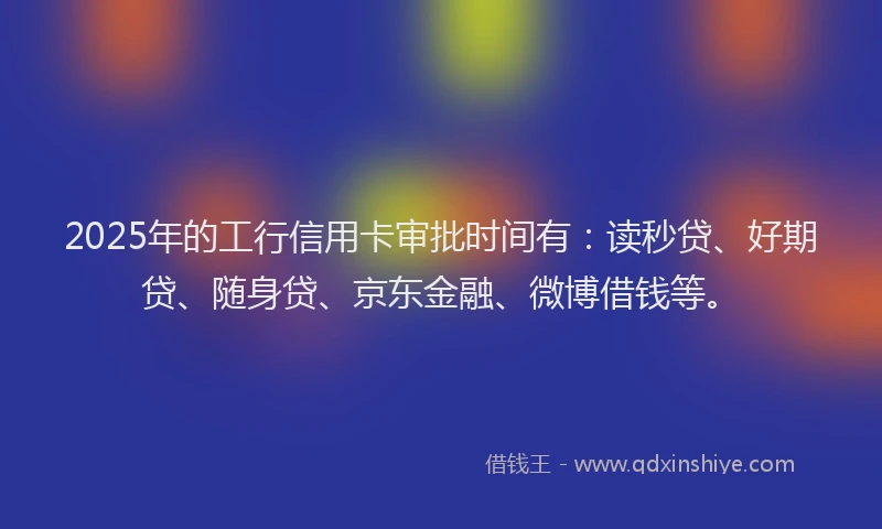 2025年的工行信用卡审批时间有：读秒贷、好期贷、随身贷、京东金融、微博借钱等。