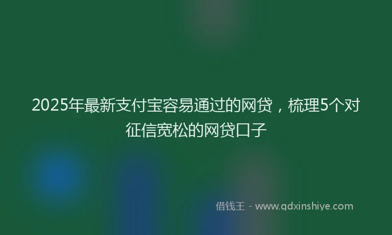 2025年最新支付宝容易通过的网贷，梳理5个对征信宽松的网贷口子