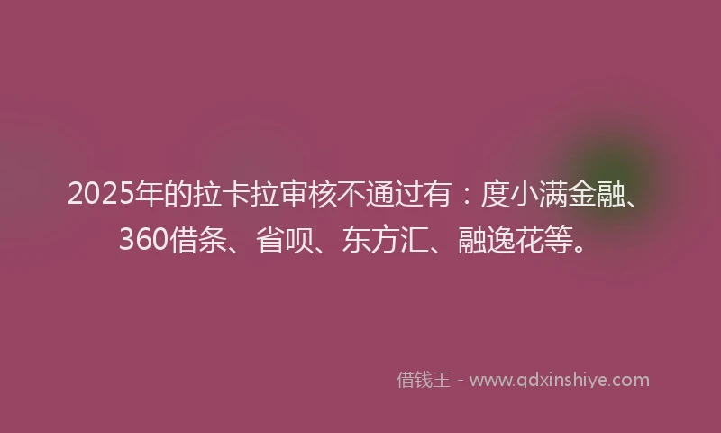 2025年的拉卡拉审核不通过有：度小满金融、360借条、省呗、东方汇、融逸花等。