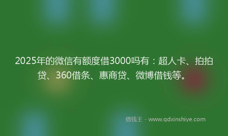 2025年的微信有额度借3000吗有：超人卡、拍拍贷、360借条、惠商贷、微博借钱等。