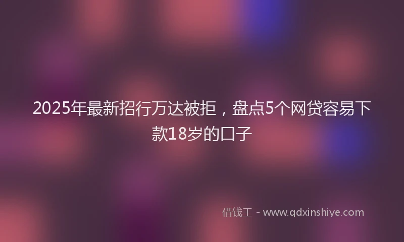 2025年最新招行万达被拒，盘点5个网贷容易下款18岁的口子