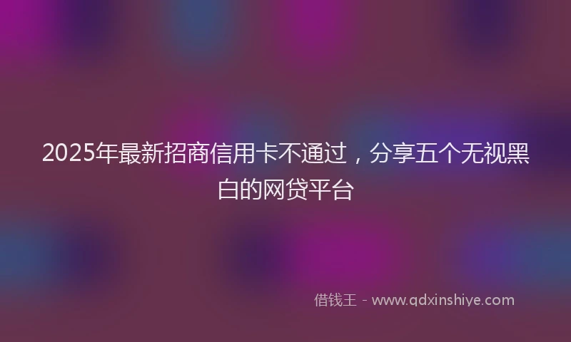 2025年最新招商信用卡不通过，分享五个无视黑白的网贷平台