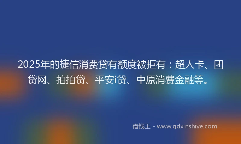 2025年的捷信消费贷有额度被拒有：超人卡、团贷网、拍拍贷、平安i贷、中原消费金融等。