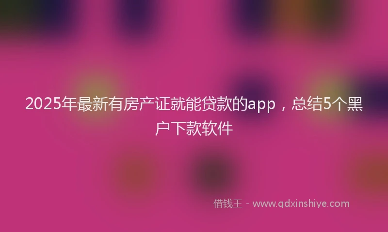 2025年最新有房产证就能贷款的app，总结5个黑户下款软件