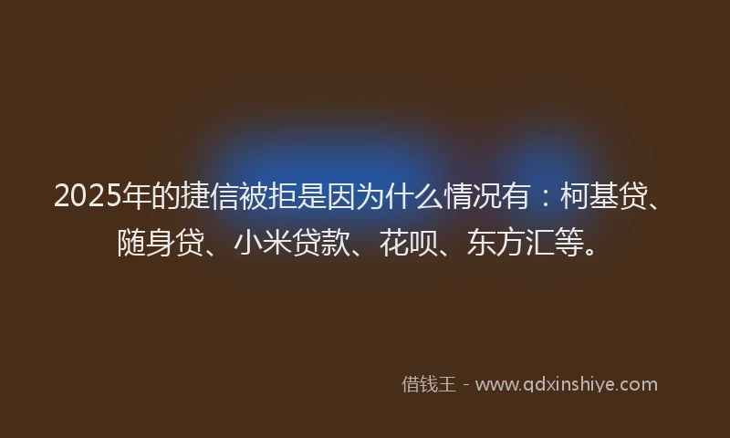 2025年的捷信被拒是因为什么情况有：柯基贷、随身贷、小米贷款、花呗、东方汇等。