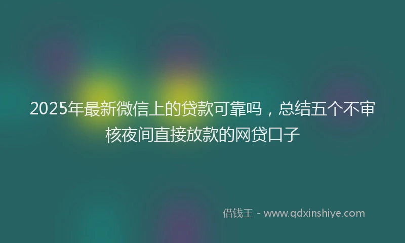 2025年最新微信上的贷款可靠吗，总结五个不审核夜间直接放款的网贷口子