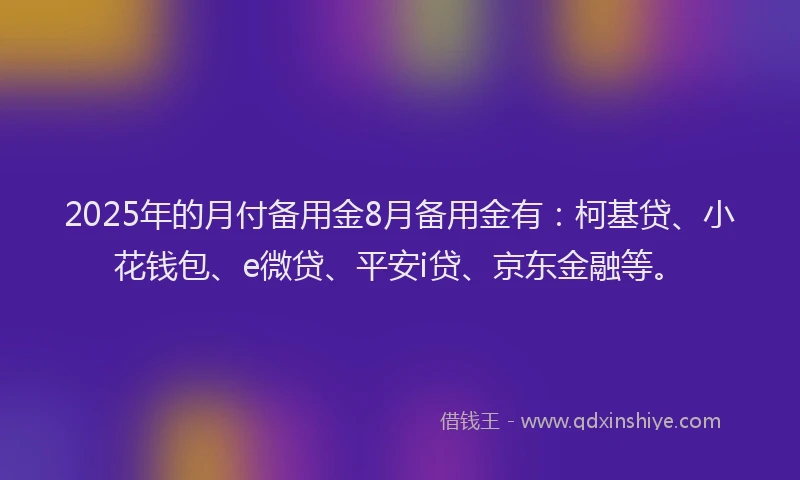 2025年的月付备用金8月备用金有：柯基贷、小花钱包、e微贷、平安i贷、京东金融等。