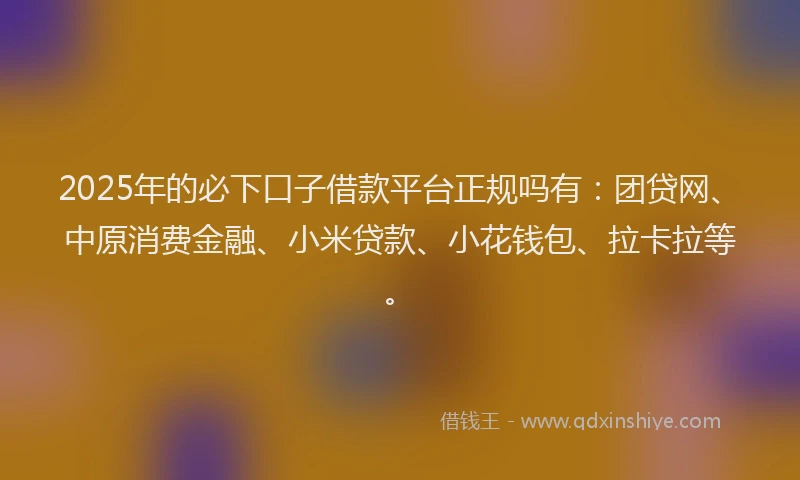2025年的必下口子借款平台正规吗有：团贷网、中原消费金融、小米贷款、小花钱包、拉卡拉等。