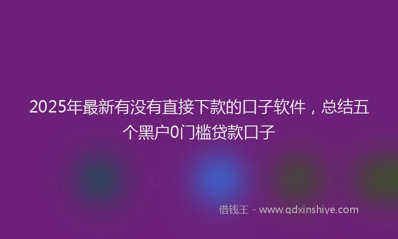 2025年最新有没有直接下款的口子软件，总结五个黑户0门槛贷款口子