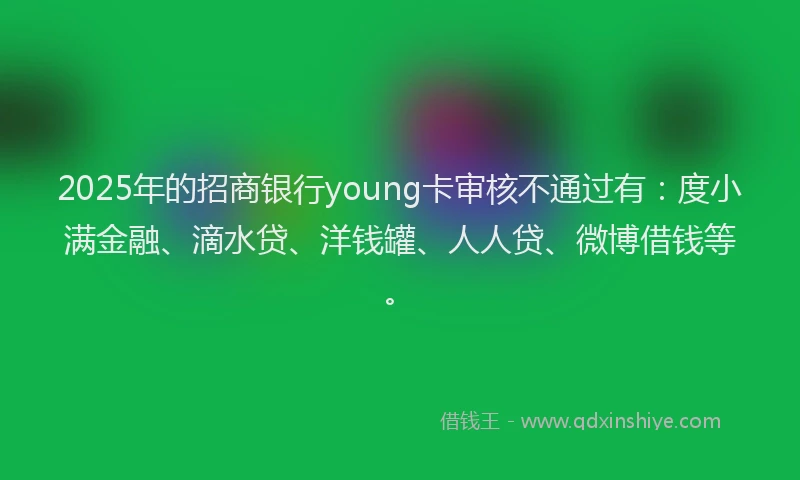 2025年的招商银行young卡审核不通过有：度小满金融、滴水贷、洋钱罐、人人贷、微博借钱等。