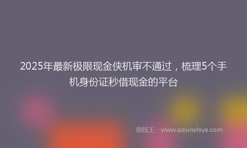 2025年最新极限现金侠机审不通过，梳理5个手机身份证秒借现金的平台