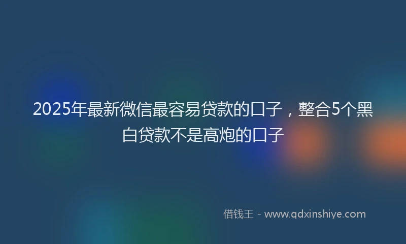 2025年最新微信最容易贷款的口子，整合5个黑白贷款不是高炮的口子