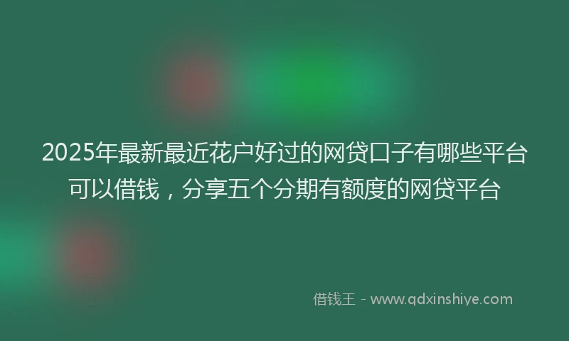 2025年最新最近花户好过的网贷口子有哪些平台可以借钱，分享五个分期有额度的网贷平台