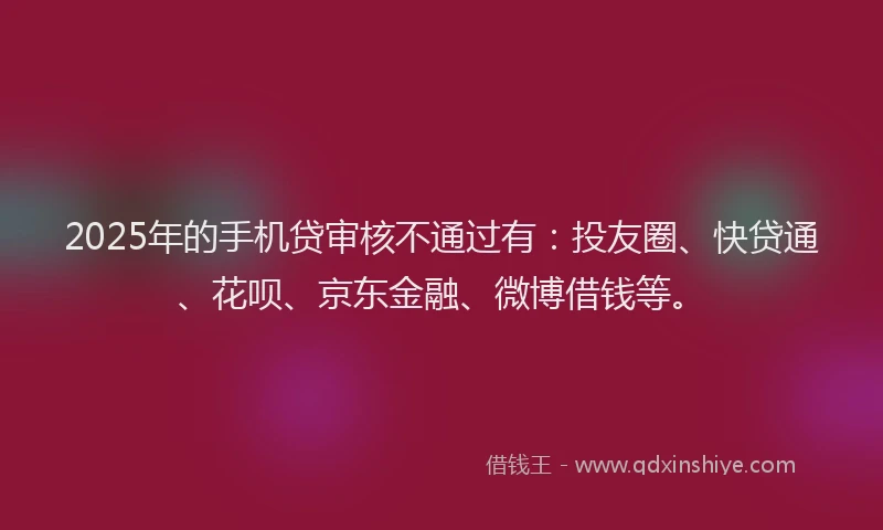 2025年的手机贷审核不通过有：投友圈、快贷通、花呗、京东金融、微博借钱等。