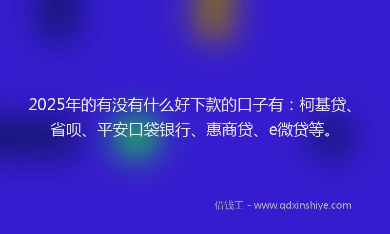 2025年的有没有什么好下款的口子有：柯基贷、省呗、平安口袋银行、惠商贷、e微贷等。